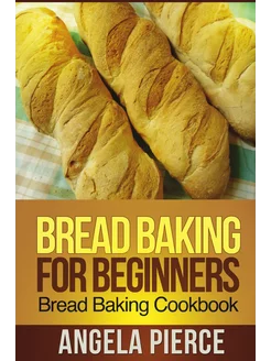 Bread Baking for Beginners. Bread Baking Cookbook