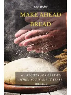 MAKE AHEAD BREAD. 100 Recipes for Bak