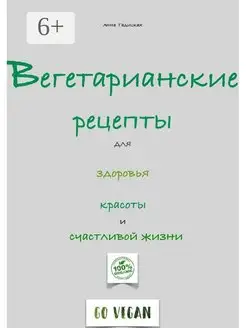 Анна Гадицкая. Вегетарианские рецепты для здоровья, красоты…