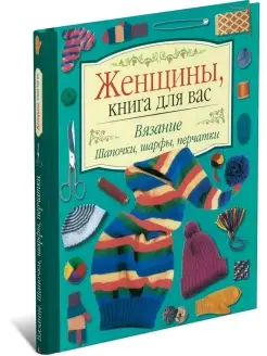 Женщины, книга для вас. Вязание. Шапочки, шарфы, перчатки